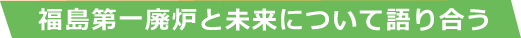 福島第一廃炉と地域の未来を考える